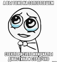 а вы тоже на зопеотевшем стекле рисуете инициалы джастина и сердечко