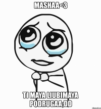 mashaa<3 ti maya liubimaya podrugaa;dd