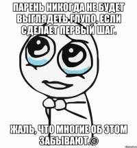 парень никогда не будет выглядеть глупо, если сделает первый шаг. жаль, что многие об этом забывают.©