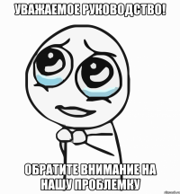 уважаемое руководство! обратите внимание на нашу проблемку