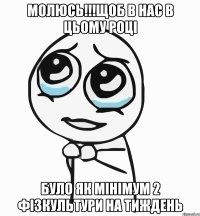 молюсь!!!щоб в нас в цьому році було як мінімум 2 фізкультури на тиждень