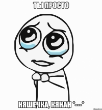 ты просто няшечка, кянан *---*