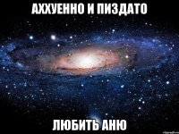 аххуенно и пиздато любить аню