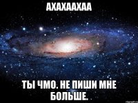 ахахаахаа ты чмо. не пиши мне больше.
