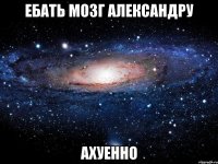 ебать мозг александру ахуенно