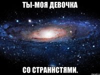 ты-моя девочка со страннстями.