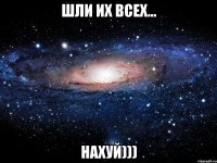 шли их всех... нахуй)))
