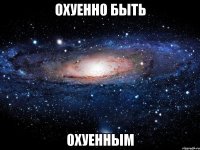 охуенн0 быть 0хуенным