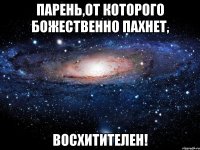 парень,от которого божественно пахнет, восхитителен!