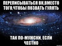 переписываться вк,вместо того,чтобы позвать гулять так по-мужски, если честно