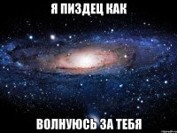 я пиздец как волнуюсь за тебя