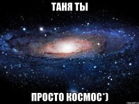 таня ты просто космос*)