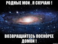 родные мои , я скучаю ! возвращайтесь поскорее домой !