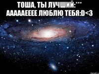 тоша, ты лучший:*** аааааееее люблю тебя:d<3 
