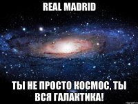 real madrid ты не просто космос, ты вся галактика!
