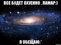 все будет охуенно , ламар:) я обещаю:*
