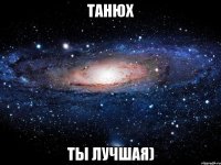 танюх ты лучшая)