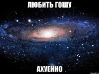 любить гошу ахуенно