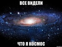 все видели что я космос