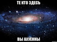 те кто здесь вы ахуенны