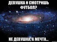 девушка и смотришь футбол? не девушка, а мечта...