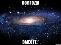 полгода вместе:*