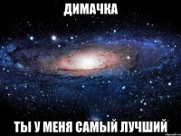 димачка ты у меня самый лучший