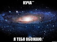 куча** я тебя обожаю:*