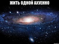 жить одной ахуенно 