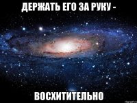 держать его за руку - восхитительно