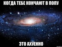 когда тебе кончают в попу это ахуенно