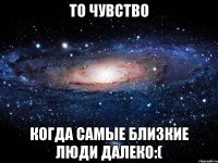 то чувство когда самые близкие люди далеко:(