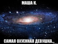 маша к. самая охуенная девушка...