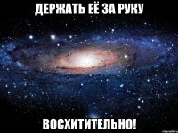 держать её за руку восхитительно!