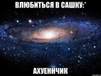 влюбиться в сашку:* ахуеннчик