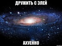 дружить с элей ахуенно