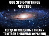 ооо это офигенное чувство когда приходишь в пчелу и там твой любимый охранник