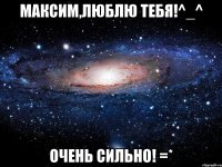 максим,люблю тебя!^_^ очень сильно! =*