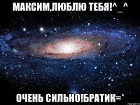 максим,люблю тебя!^_^ очень сильно!братик=*