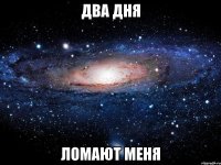 два дня ломают меня