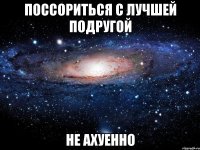 поссориться с лучшей подругой не ахуенно