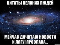 цитаты великих людей мейчас дочитаю новости и лягу! ярослава...