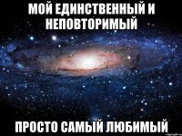 мой единственный и неповторимый просто самый любимый