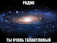 радик ты очень талантливый