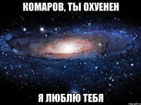 комаров, ты охуенен я люблю тебя