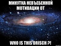 минутка невъебенной мотивации от who is this drisch ?!