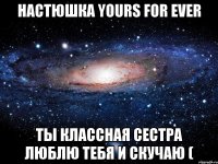 настюшка yours for ever ты классная сестра люблю тебя и скучаю (