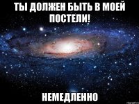 ты должен быть в моей постели! немедленно