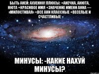 быть аней: ахуенно! плюсы: +анечка, анюта, нюта +красивое имя +значение имени анна — «милостивая» +все ани классные +веселые и счастливые минусы: -какие нахуй минусы?