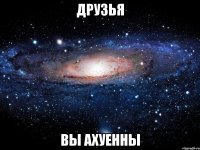 друзья вы ахуенны